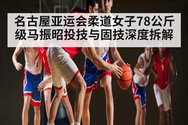 名古屋亚运会柔道女子78公斤级马振昭投技与固技深度拆解