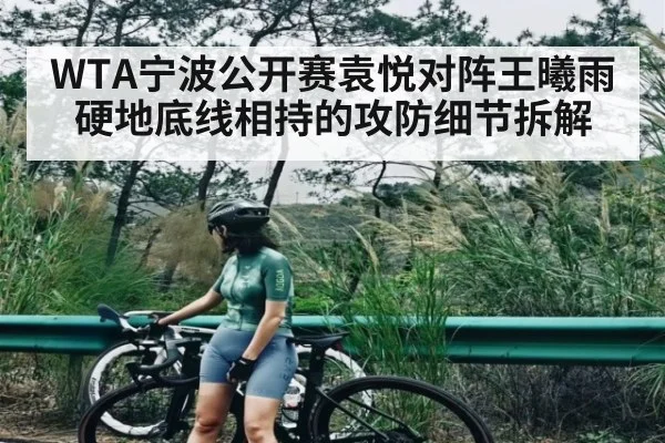 WTA宁波公开赛袁悦对阵王曦雨硬地底线相持的攻防细节拆解