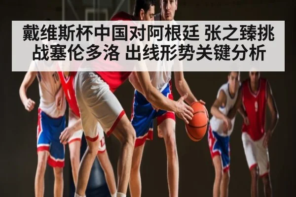 戴维斯杯中国对阿根廷 张之臻挑战塞伦多洛 出线形势关键分析