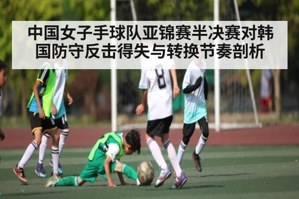 中国女子手球队亚锦赛半决赛对韩国防守反击得失与转换节奏剖析