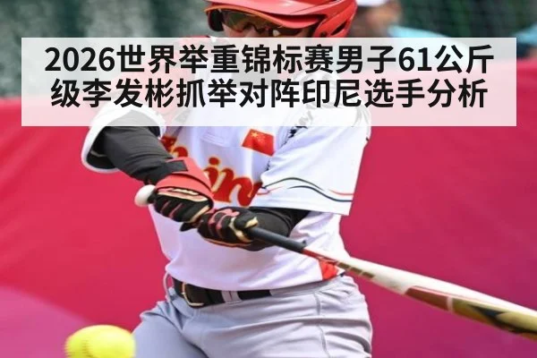 2026世界举重锦标赛男子61公斤级李发彬抓举对阵印尼选手分析