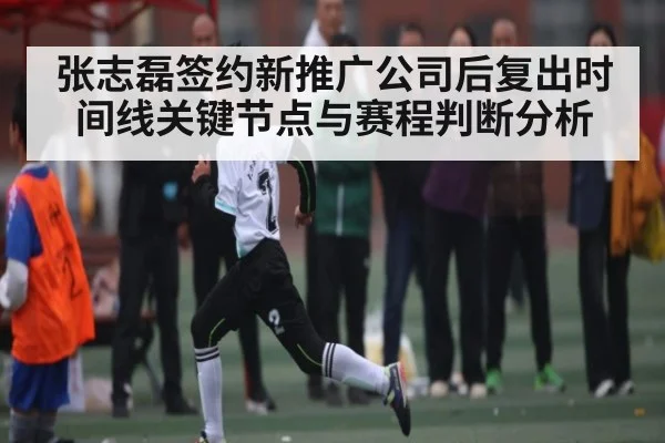 张志磊签约新推广公司后复出时间线关键节点与赛程判断分析