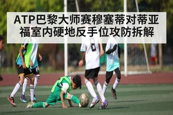 ATP巴黎大师赛穆塞蒂对蒂亚福室内硬地反手位攻防拆解